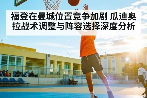 福登在曼城位置竞争加剧 瓜迪奥拉战术调整与阵容选择深度分析