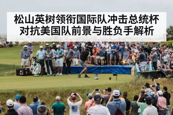 松山英树领衔国际队冲击总统杯 对抗美国队前景与胜负手解析 | kaiyun