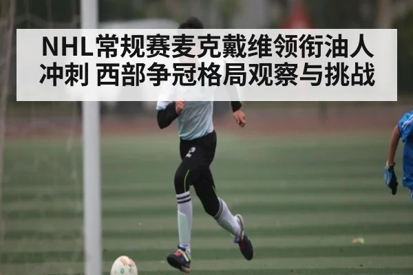 NHL常规赛麦克戴维领衔油人冲刺 西部争冠格局观察与挑战 | kaiyun